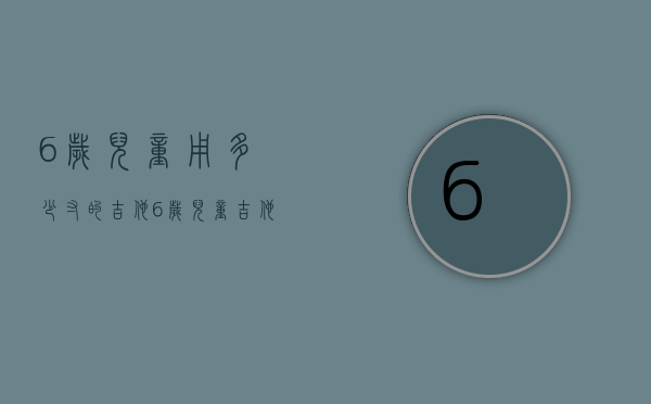 6岁儿童用多少寸的吉他（6岁儿童吉他尺寸选择）