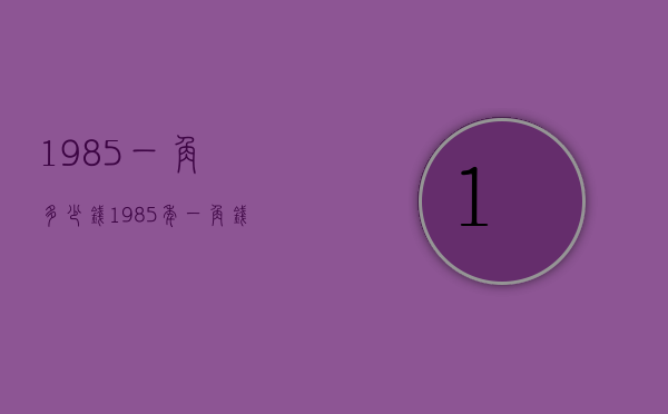 1985一角多少钱（1985年一角钱值多少钱）