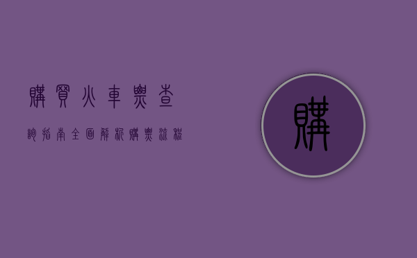 购买火车票查询指南，全面解析购票流程与技巧