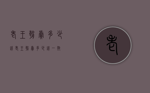 老王朝卖多少钱（老王朝卖多少钱一瓶）