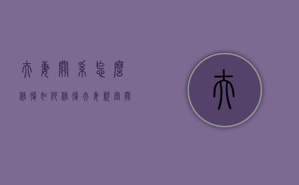 夫妻关系怎么修复（如何修复夫妻亲密关系）