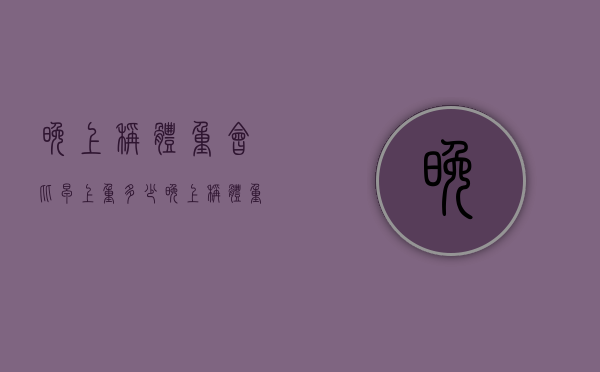 晚上称体重会比早上重多少（晚上称体重会比早上重多少斤）