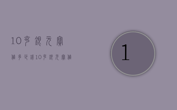 10克银元宝值多少钱（10克银元宝值多少钱一个）