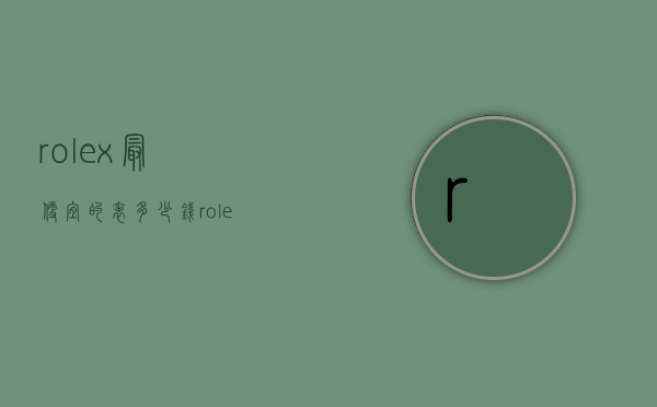 rolex最便宜的表多少钱（rolex最便宜的手表多少钱）