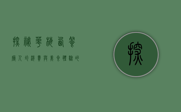 探秘华梅西餐厅，人均消费与美食体验的完美结合