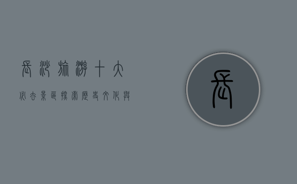 长沙旅游十大必去景区，探索历史文化与现代魅力的完美融合