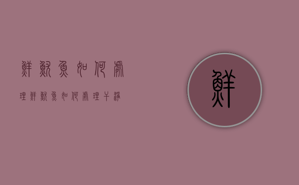 鲜鱿鱼如何处理(鲜鱿鱼如何处理干净) 鲜鱿鱼如何处理(鲜鱿鱼如何处理干净)