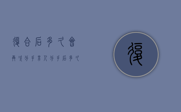 复合后多久会再次分手（男人分手后多久会多久，主要是这些情况！）