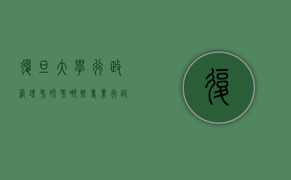 复旦大学行政管理考研考哪些专业（行政管理考研专业有哪些）