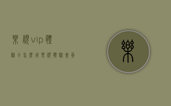 乐视vip体验卡怎么用（乐视体验会员怎么领?）