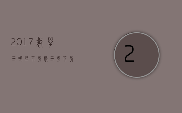 2017数学三哪些不考（数三考不考）