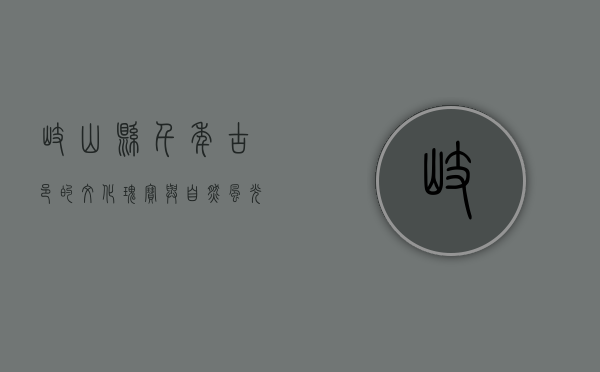 岐山县，千年古邑的文化瑰宝与自然风光