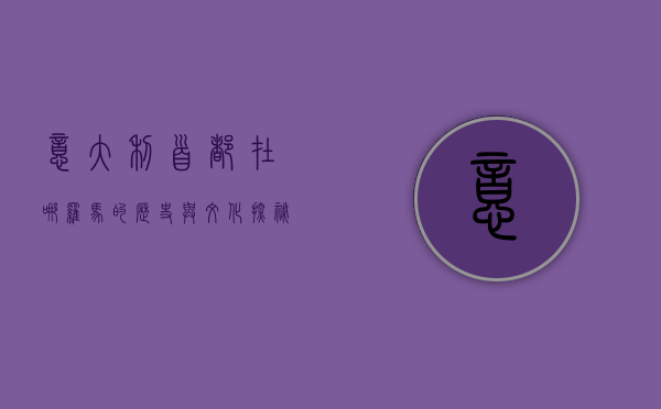 意大利首都在哪，罗马的历史与文化探秘