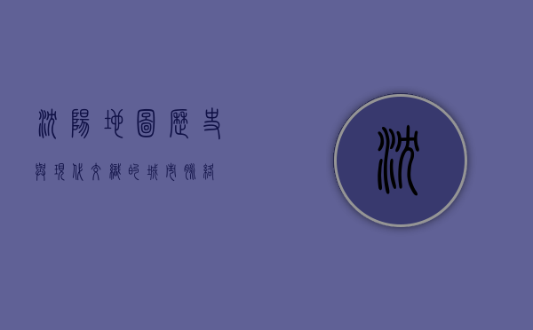 沈阳地图，历史与现代交织的城市脉络