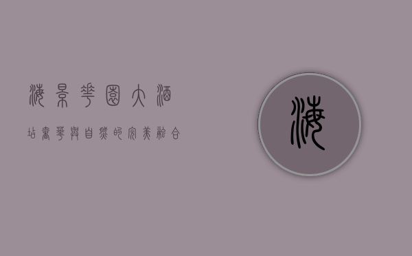 海景花园大酒店，奢华与自然的完美融合