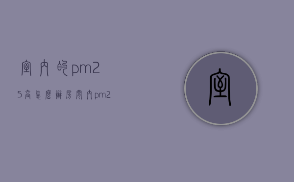 室内的pm2.5高怎么办（房间内pm25太高怎么办）