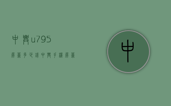 中兴u795屏幕多少钱（中兴手机屏幕多少钱一个）