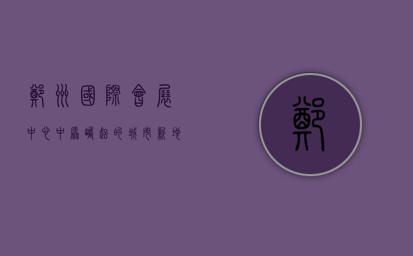 郑州国际会展中心，中原崛起的城市新地标