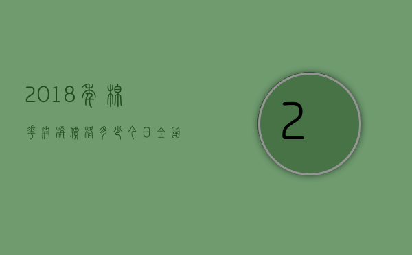 2018年棉花开称价格多少（今日全国棉花价格一览表）