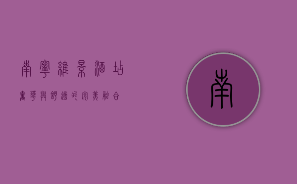 南宁维景酒店，奢华与舒适的完美融合
