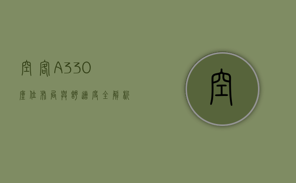 空客A330座位布局与舒适度全解析，如何选择最佳座位