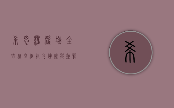 希思罗机场，全球航空枢纽的辉煌与挑战