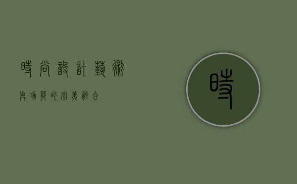 时尚设计，艺术与功能的完美融合