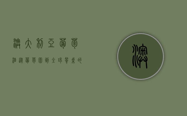 澳大利亚葡萄酒,从葡萄园到全球餐桌的醇香之旅 澳大利亚葡萄酒,从葡萄园到全球餐桌的醇香之旅