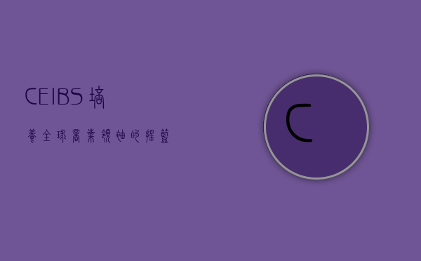 CEIBS,培养全球商业领袖的摇篮 CEIBS,培养全球商业领袖的摇篮