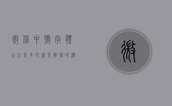 微信中号字体大小是多少像素（微信的标准字体是多少号字体）