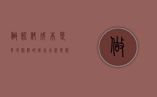 做饲料成本是多少（饲料的成本大约是饲料的多少）