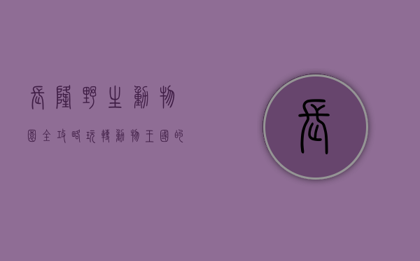 长隆野生动物园全攻略，玩转动物王国的终极指南