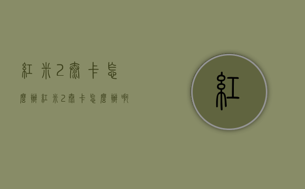 红米2太卡怎么办（红米2太卡怎么办啊）