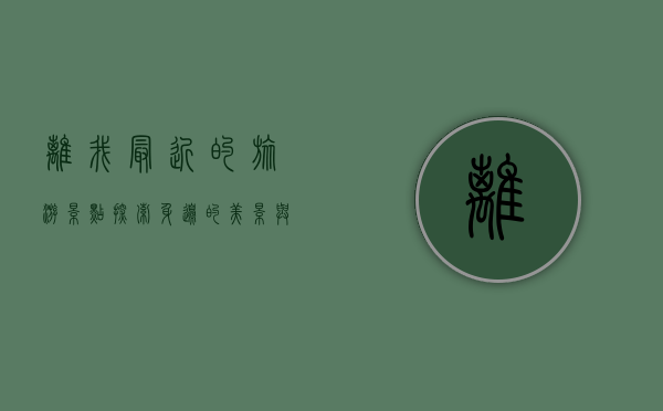 离我最近的旅游景点，探索身边的美景与故事
