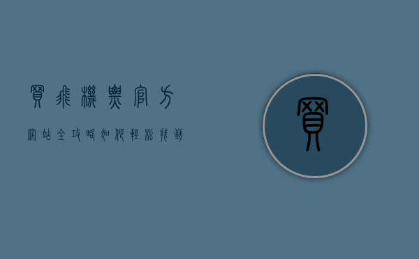 买飞机票官方网站全攻略，如何轻松找到最优惠的机票