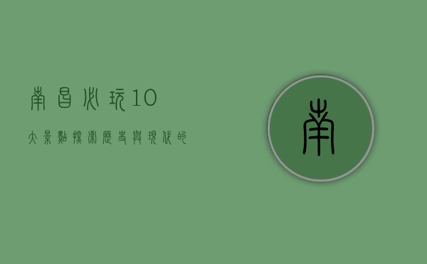 南昌必玩10大景点，探索历史与现代的交融之美
