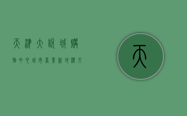 天津大悦城购物中心，城市商业新地标，引领时尚与消费潮流