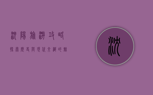 沈阳旅游攻略，探索历史与现代交织的魅力之城