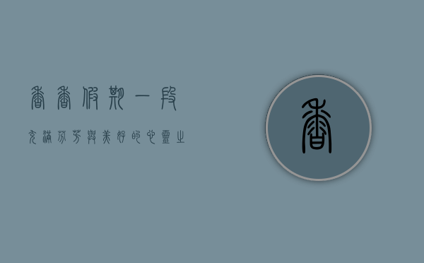 香香假期，一段充满芬芳与美好的心灵之旅