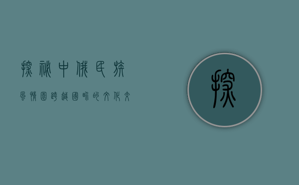 探秘中俄民族风情园，跨越国界的文化交融之旅