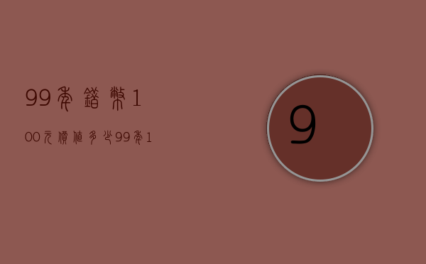 99年错币100元价值多少（99年100元错版币值多少钱）