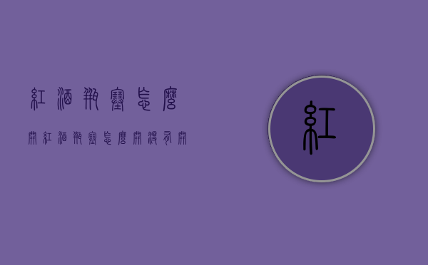 红酒瓶塞怎么开（红酒瓶塞怎么开,没有开瓶器）