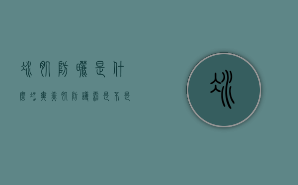 冰肌防晒是什么（冰爽美肌防护霜是不是防晒）