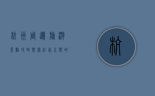 杭州周边旅游景点攻略，探索江南水乡的自然与人文之美