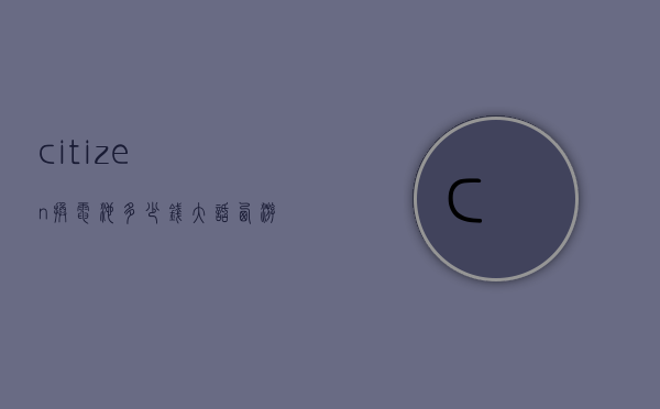 citizen换电池多少钱（大话西游服务器维护多长时间）