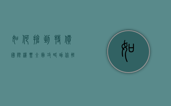 如何抢到特价国际机票？全面攻略助你轻松出行
