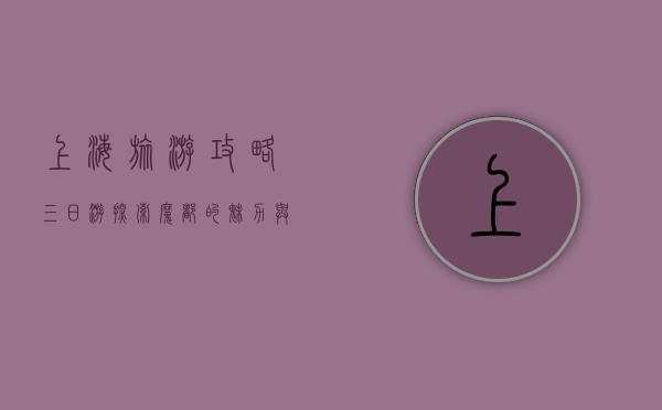 上海旅游攻略三日游，探索魔都的魅力与风情