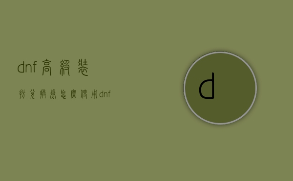 dnf高级装扮兑换券怎么使用（dnf高级装扮兑换券怎么得到）