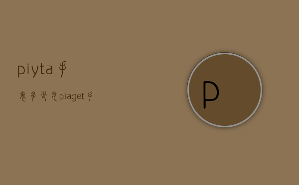 piyta手表多少元（piaget手表多少钱）