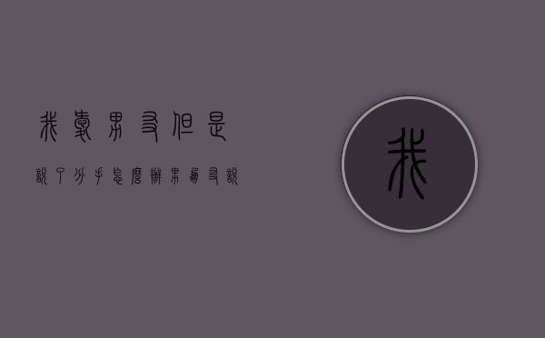 我爱男友但是说了分手怎么办（男朋友说分手但是还爱我）
